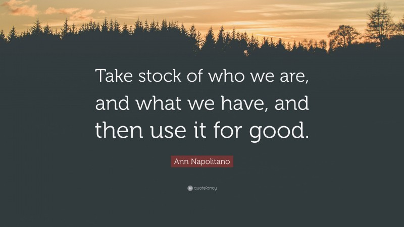 Ann Napolitano Quote: “Take stock of who we are, and what we have, and then use it for good.”