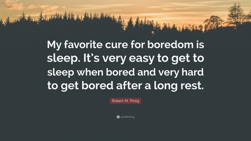 Robert M. Pirsig Quote: “My favorite cure for boredom is sleep. It’s very easy to get to sleep when bored and very hard to get bored after a long rest.”