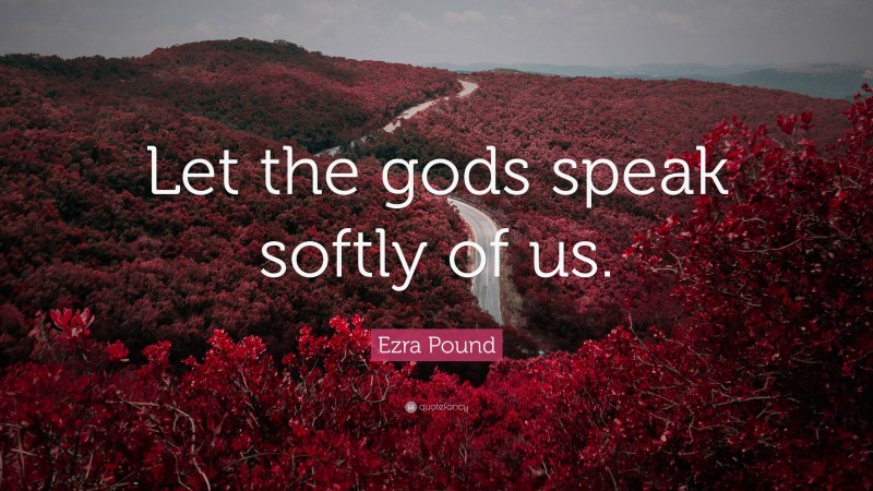 Ezra Pound Quote: “Let the gods speak softly of us.”