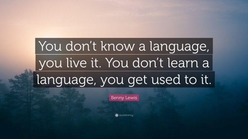 Benny Lewis Quote: “You don’t know a language, you live it. You don’t learn a language, you get used to it.”