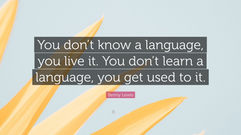 Benny Lewis Quote: “You don’t know a language, you live it. You don’t learn a language, you get used to it.”