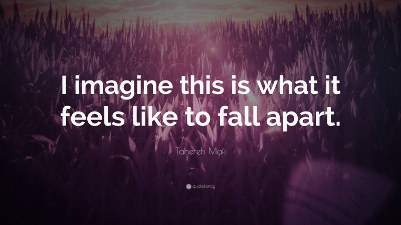 Tahereh Mafi Quote: “I imagine this is what it feels like to fall apart.”