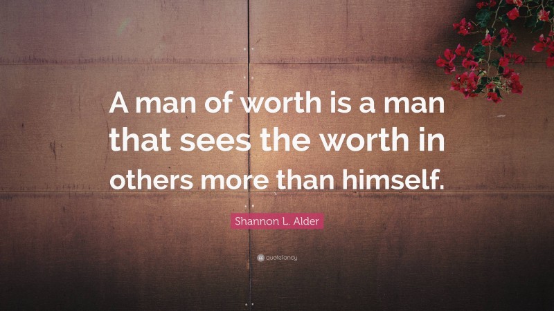 Shannon L. Alder Quote: “A man of worth is a man that sees the worth in others more than himself.”