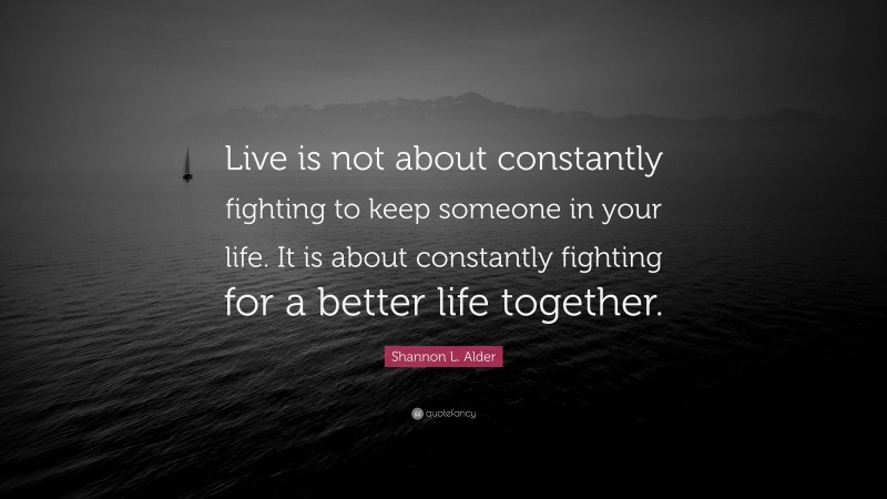 Shannon L. Alder Quote: “Live is not about constantly fighting to keep someone in your life. It is about constantly fighting for a better life together.”