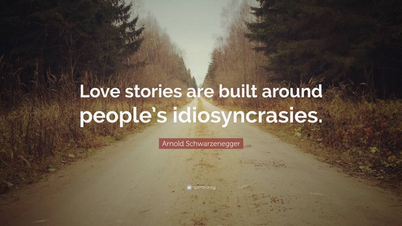 Arnold Schwarzenegger Quote: “Love stories are built around people’s idiosyncrasies.”