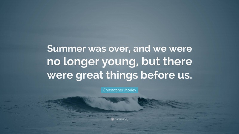 Christopher Morley Quote: “Summer was over, and we were no longer young, but there were great things before us.”