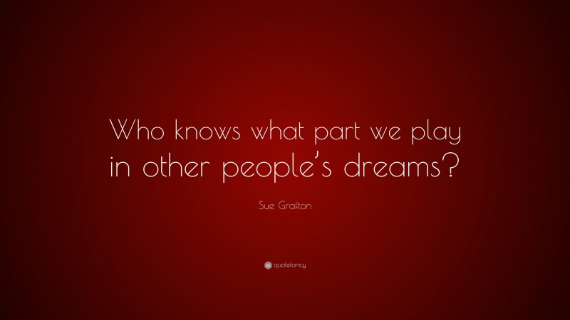Sue Grafton Quote: “Who knows what part we play in other people’s dreams?”