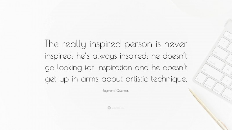 Raymond Queneau Quote: “The really inspired person is never inspired: he’s always inspired: he doesn’t go looking for inspiration and he doesn’t get up in arms about artistic technique.”