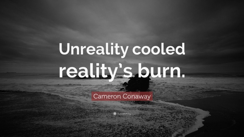 Cameron Conaway Quote: “Unreality cooled reality’s burn.”
