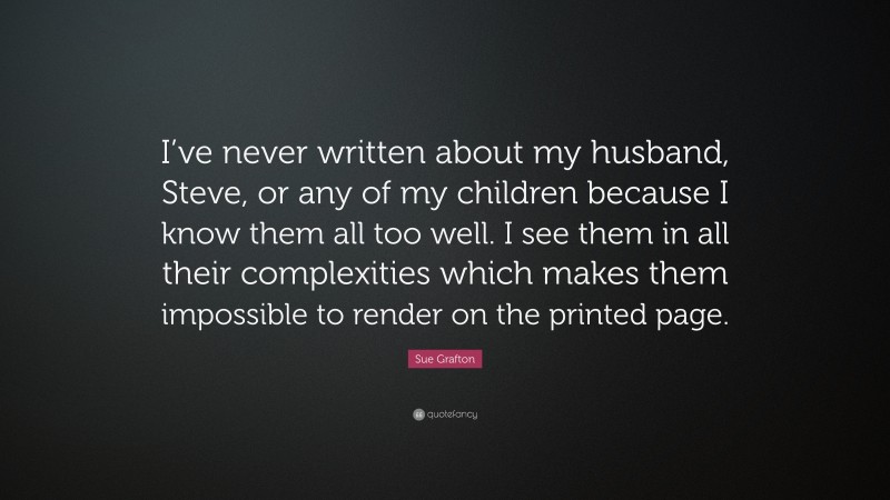 Sue Grafton Quote: “I’ve never written about my husband, Steve, or any of my children because I know them all too well. I see them in all their complexities which makes them impossible to render on the printed page.”