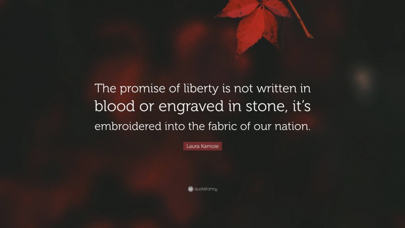 Laura Kamoie Quote: “The promise of liberty is not written in blood or engraved in stone, it’s embroidered into the fabric of our nation.”