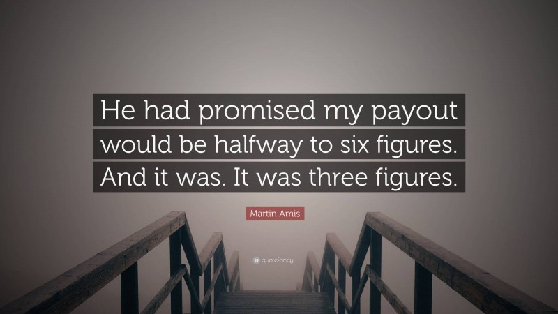 Martin Amis Quote: “He had promised my payout would be halfway to six figures. And it was. It was three figures.”