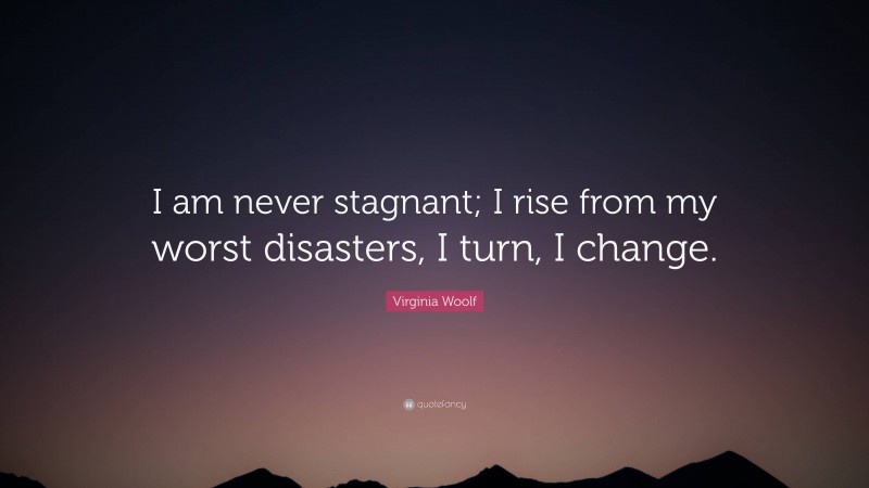 Virginia Woolf Quote: “I am never stagnant; I rise from my worst disasters, I turn, I change.”