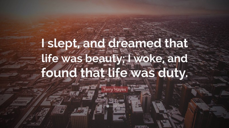Terry Hayes Quote: “I slept, and dreamed that life was beauty; I woke, and found that life was duty.”