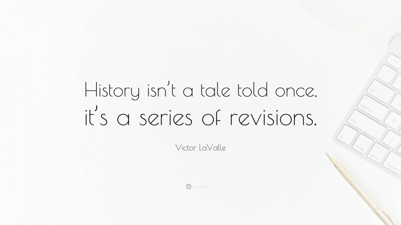 Victor LaValle Quote: “History isn’t a tale told once, it’s a series of revisions.”