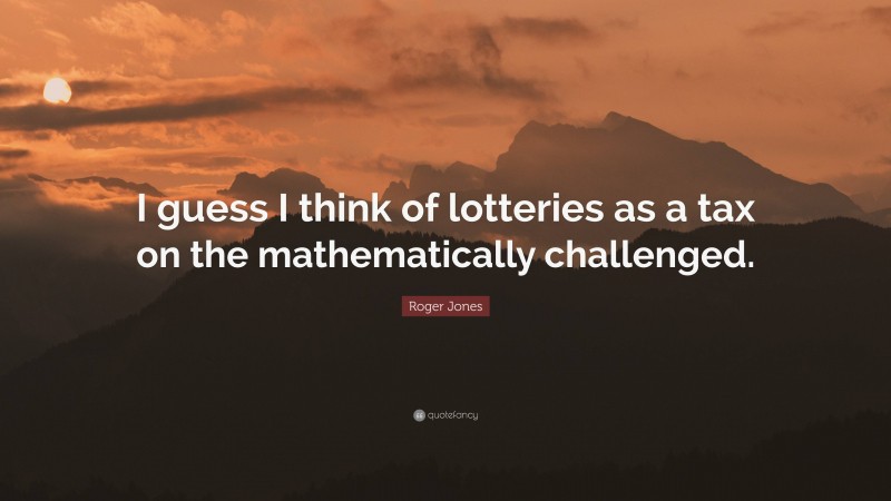 Roger Jones Quote: “I guess I think of lotteries as a tax on the mathematically challenged.”