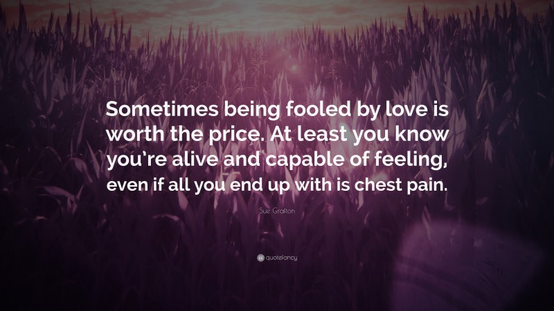 Sue Grafton Quote: “Sometimes being fooled by love is worth the price. At least you know you’re alive and capable of feeling, even if all you end up with is chest pain.”