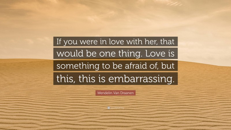 Wendelin Van Draanen Quote: “If you were in love with her, that would be one thing. Love is something to be afraid of, but this, this is embarrassing.”