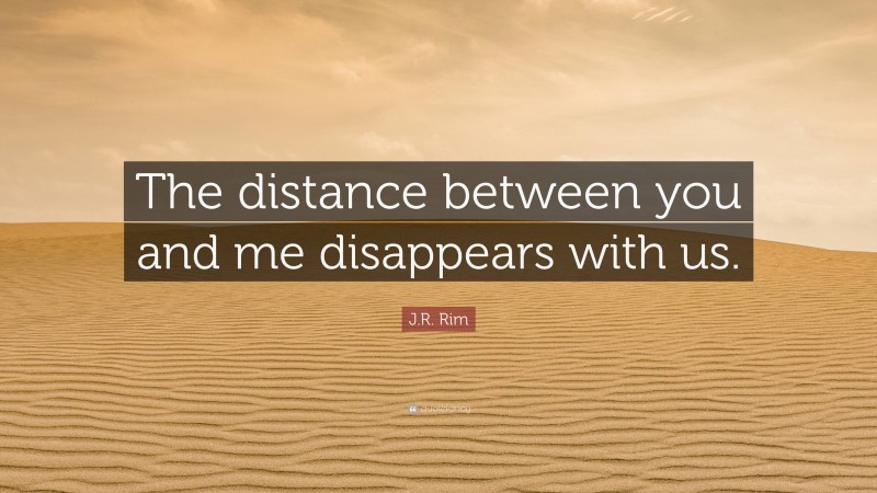 J.R. Rim Quote: “The distance between you and me disappears with us.”