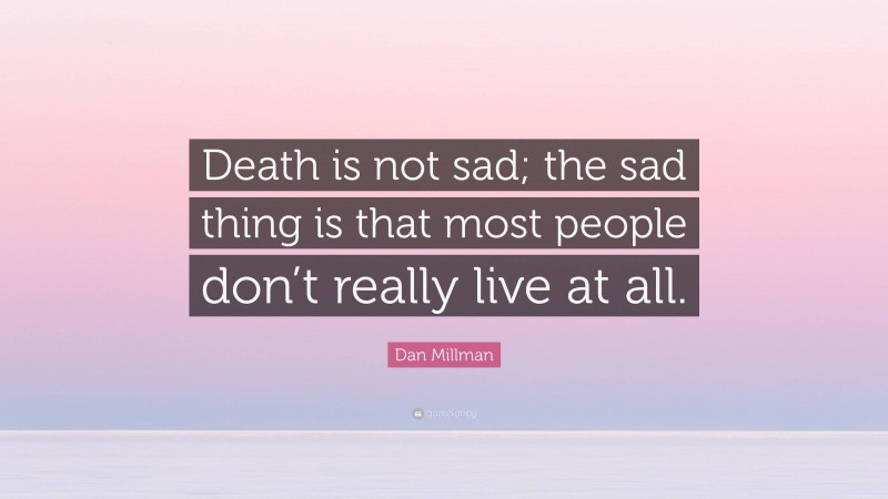 Dan Millman Quote: “Death is not sad; the sad thing is that most people don’t really live at all.”