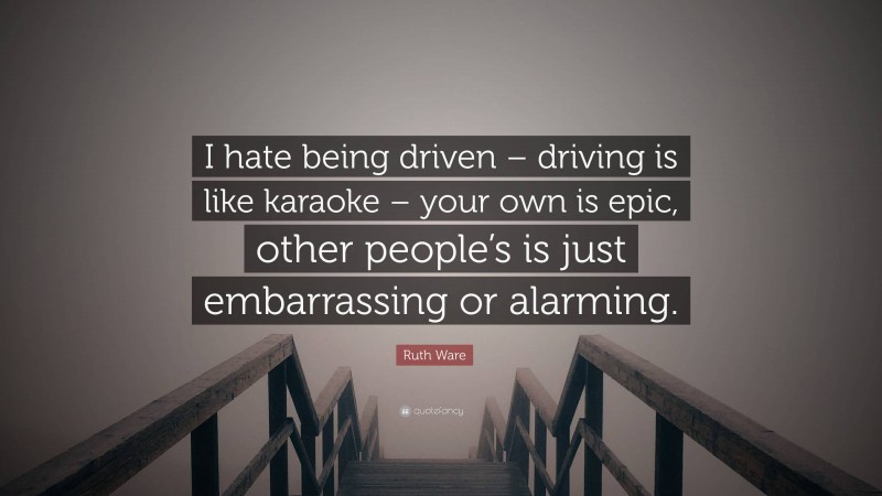 Ruth Ware Quote: “I hate being driven – driving is like karaoke – your own is epic, other people’s is just embarrassing or alarming.”