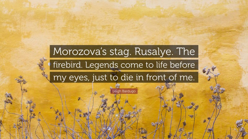 Leigh Bardugo Quote: “Morozova’s stag. Rusalye. The firebird. Legends come to life before my eyes, just to die in front of me.”