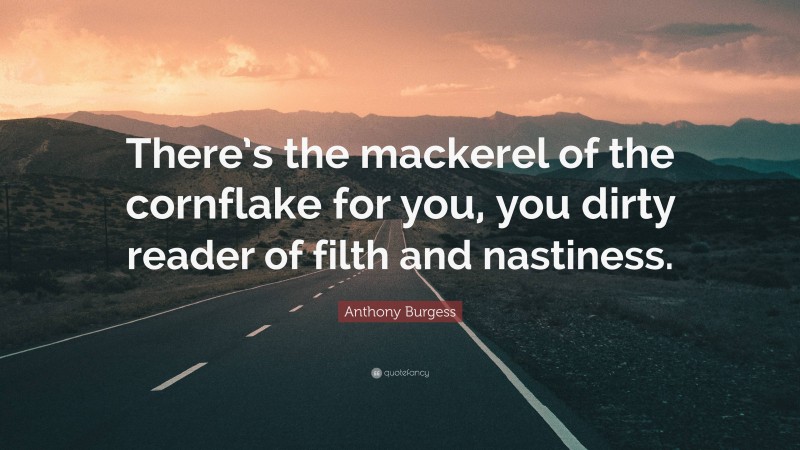 Anthony Burgess Quote: “There’s the mackerel of the cornflake for you, you dirty reader of filth and nastiness.”