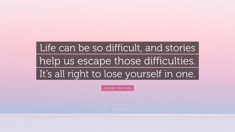 Jennifer Donnelly Quote: “Life can be so difficult, and stories help us escape those difficulties. It’s all right to lose yourself in one.”