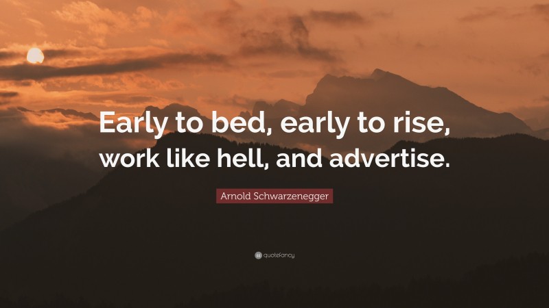 Arnold Schwarzenegger Quote: “Early to bed, early to rise, work like hell, and advertise.”