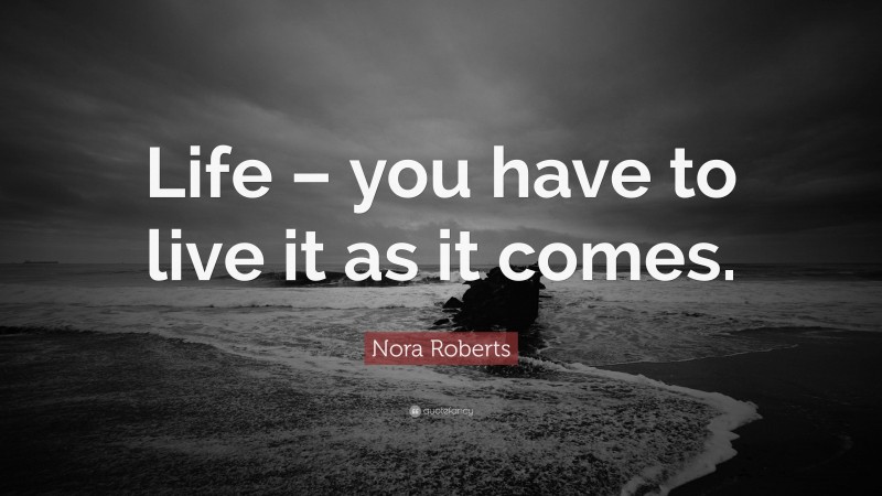 Nora Roberts Quote: “Life – you have to live it as it comes.”