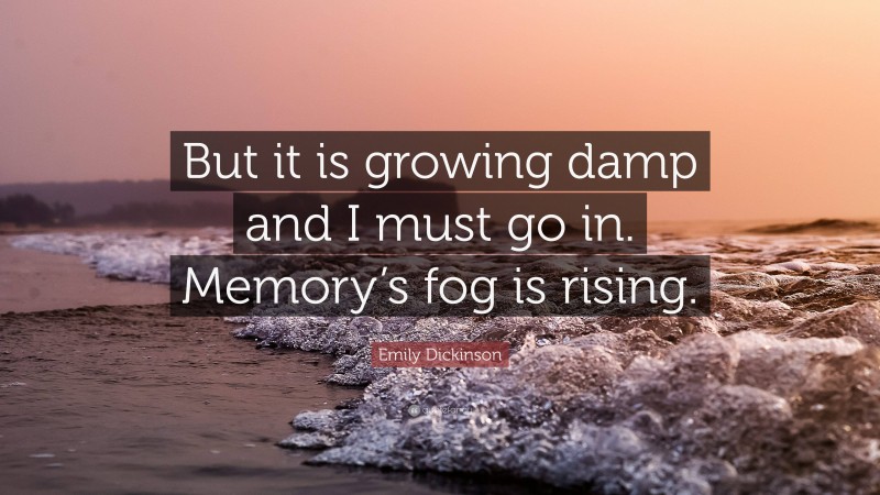 Emily Dickinson Quote: “But it is growing damp and I must go in. Memory’s fog is rising.”