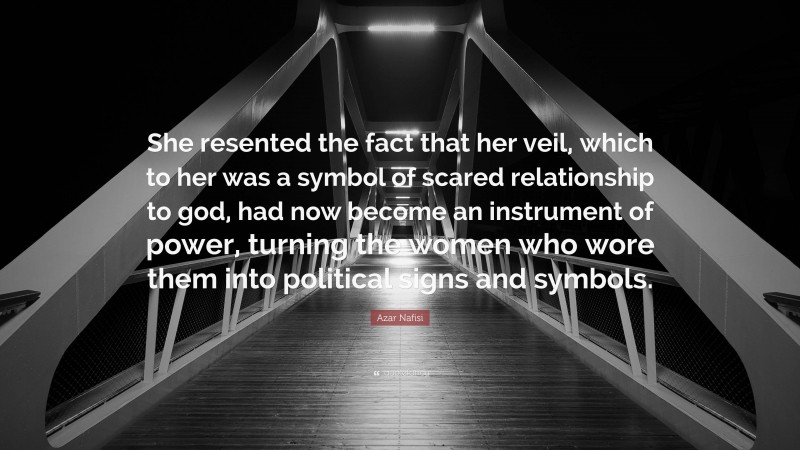 Azar Nafisi Quote: “She resented the fact that her veil, which to her was a symbol of scared relationship to god, had now become an instrument of power, turning the women who wore them into political signs and symbols.”