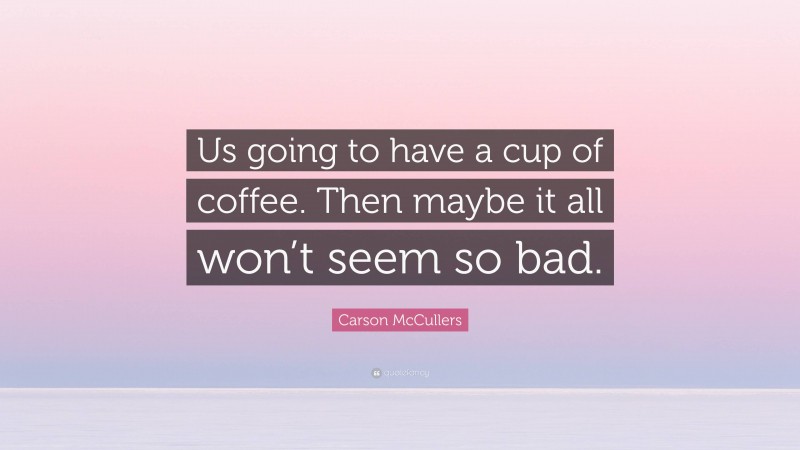 Carson McCullers Quote: “Us going to have a cup of coffee. Then maybe it all won’t seem so bad.”