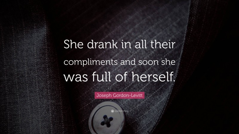 Joseph Gordon-Levitt Quote: “She drank in all their compliments and soon she was full of herself.”