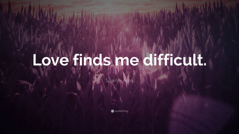 Martin Amis Quote: “Love finds me difficult.”