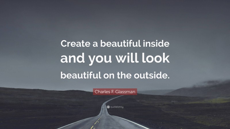 Charles F. Glassman Quote: “Create a beautiful inside and you will look beautiful on the outside.”