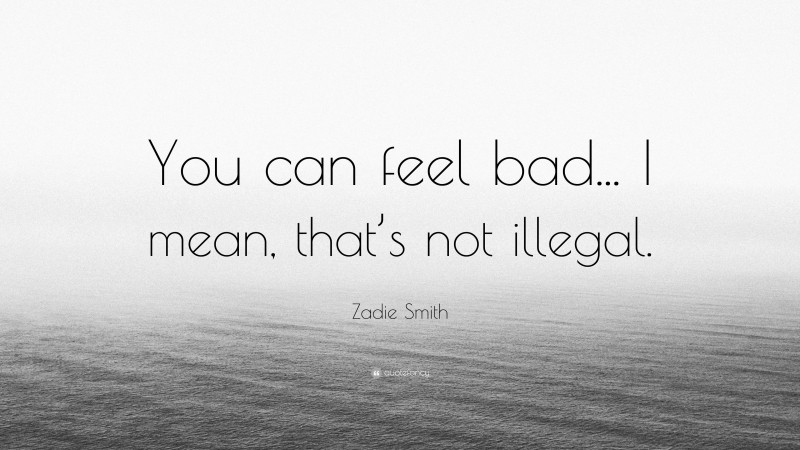 Zadie Smith Quote: “You can feel bad... I mean, that’s not illegal.”