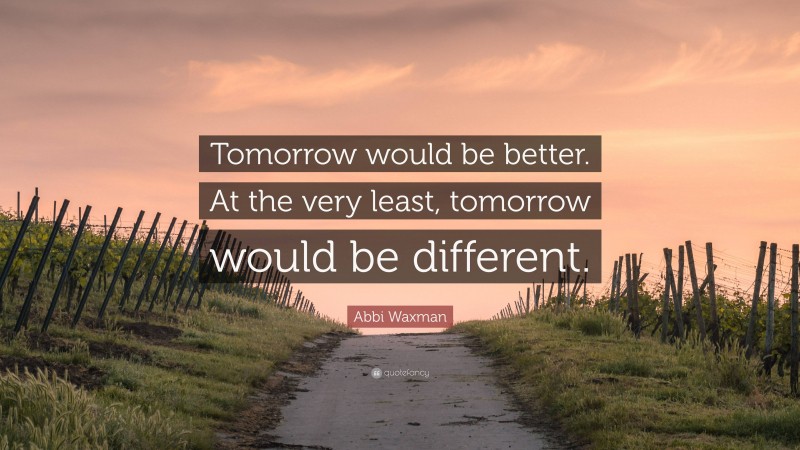 Abbi Waxman Quote: “Tomorrow would be better. At the very least, tomorrow would be different.”