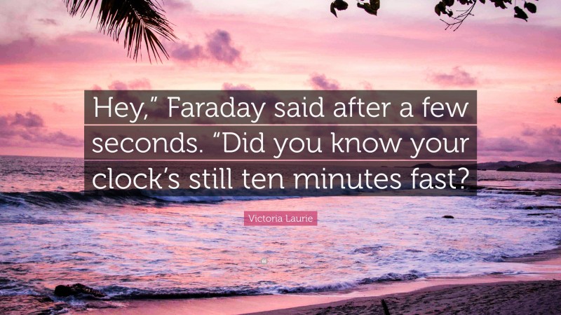 Victoria Laurie Quote: “Hey,” Faraday said after a few seconds. “Did you know your clock’s still ten minutes fast?”