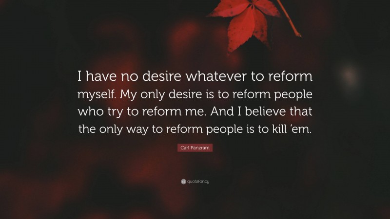 Carl Panzram Quote: “I have no desire whatever to reform myself. My only desire is to reform people who try to reform me. And I believe that the only way to reform people is to kill ’em.”