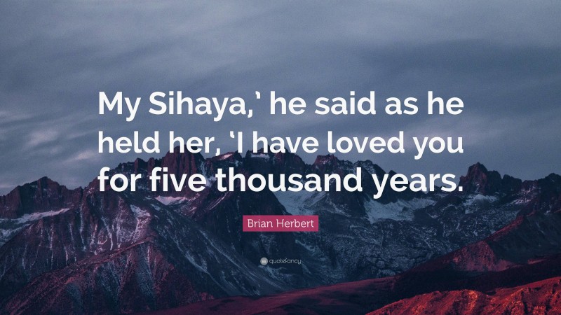 Brian Herbert Quote: “My Sihaya,’ he said as he held her, ‘I have loved you for five thousand years.”