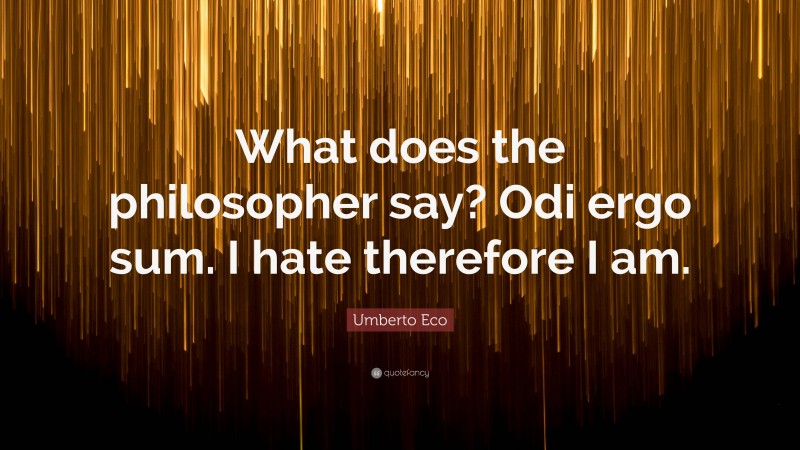 Umberto Eco Quote: “What does the philosopher say? Odi ergo sum. I hate therefore I am.”