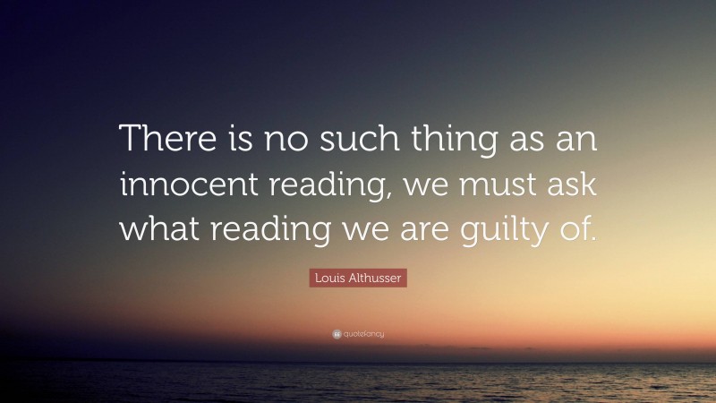 Louis Althusser Quote: “There is no such thing as an innocent reading, we must ask what reading we are guilty of.”