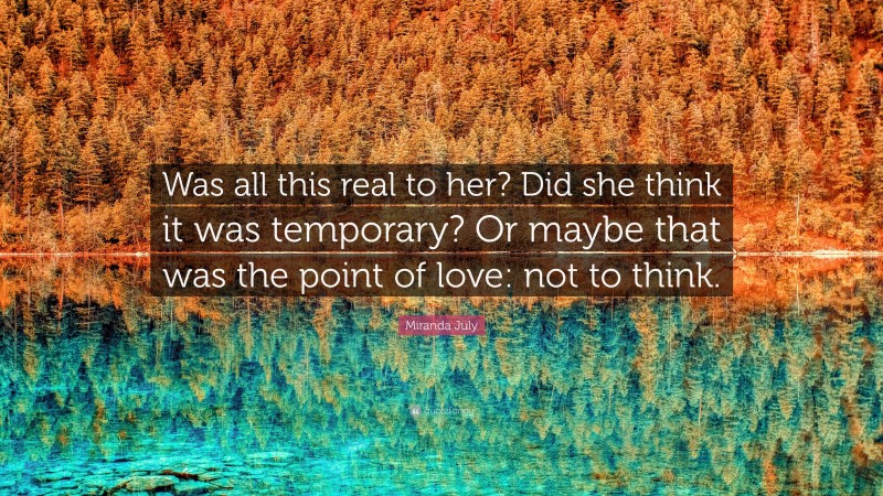 Miranda July Quote: “Was all this real to her? Did she think it was temporary? Or maybe that was the point of love: not to think.”