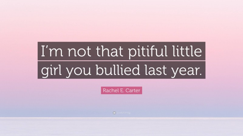 Rachel E. Carter Quote: “I’m not that pitiful little girl you bullied last year.”