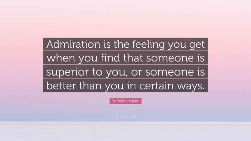 Dr Prem Jagyasi Quote: “Admiration is the feeling you get when you find that someone is superior to you, or someone is better than you in certain ways.”