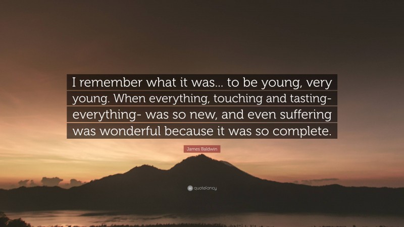 James Baldwin Quote: “I remember what it was... to be young, very young. When everything, touching and tasting-everything- was so new, and even suffering was wonderful because it was so complete.”