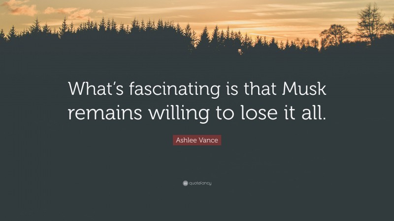 Ashlee Vance Quote: “What’s fascinating is that Musk remains willing to lose it all.”