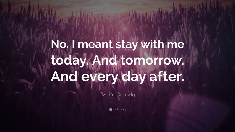 Jennifer Donnelly Quote: “No. I meant stay with me today. And tomorrow. And every day after.”