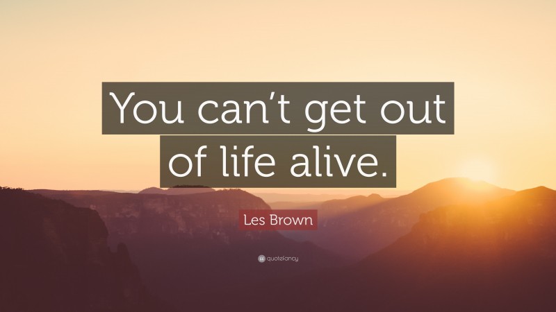Les Brown Quote: “You can’t get out of life alive.”